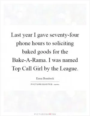 Last year I gave seventy-four phone hours to soliciting baked goods for the Bake-A-Rama. I was named Top Call Girl by the League Picture Quote #1