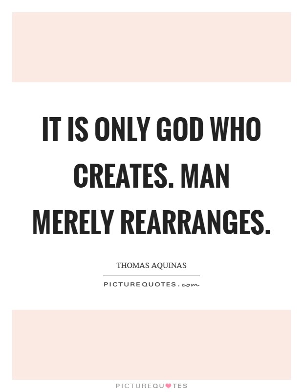 It is only God who creates. Man merely rearranges Picture Quote #1