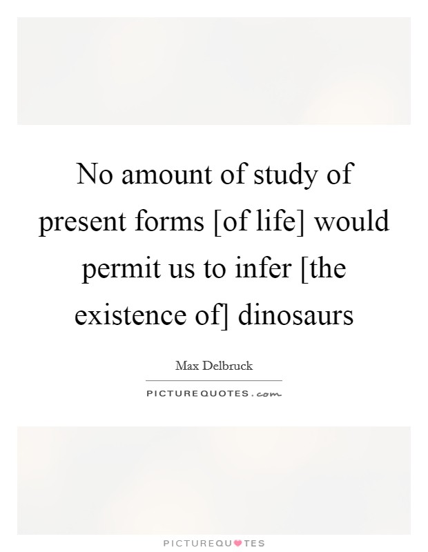 No amount of study of present forms [of life] would permit us to infer [the existence of] dinosaurs Picture Quote #1