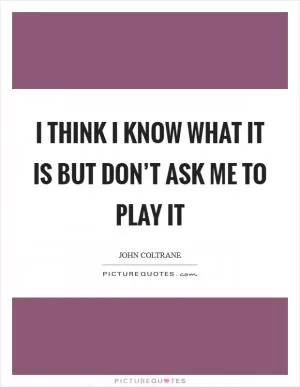 I think I know what it is but don’t ask me to play it Picture Quote #1