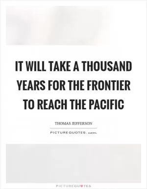 It will take a thousand years for the frontier to reach the Pacific Picture Quote #1