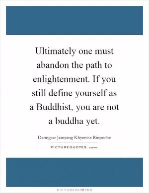 Ultimately one must abandon the path to enlightenment. If you still define yourself as a Buddhist, you are not a buddha yet Picture Quote #1