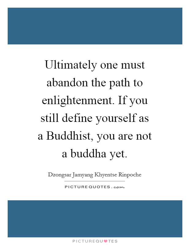 Ultimately one must abandon the path to enlightenment. If you still define yourself as a Buddhist, you are not a buddha yet Picture Quote #1