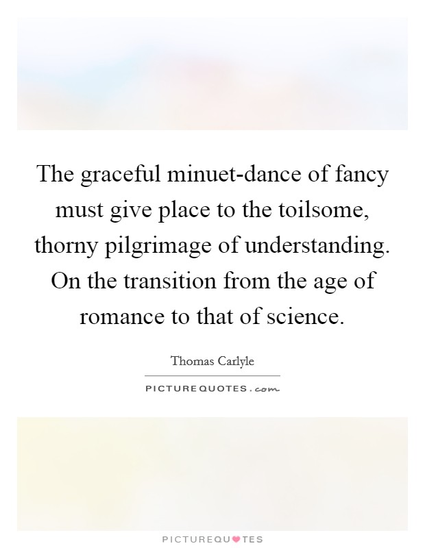 The graceful minuet-dance of fancy must give place to the toilsome, thorny pilgrimage of understanding. On the transition from the age of romance to that of science Picture Quote #1