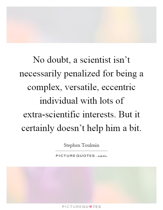 No doubt, a scientist isn't necessarily penalized for being a complex, versatile, eccentric individual with lots of extra-scientific interests. But it certainly doesn't help him a bit Picture Quote #1