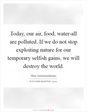 Today, our air, food, water-all are polluted. If we do not stop exploiting nature for our temporary selfish gains, we will destroy the world Picture Quote #1