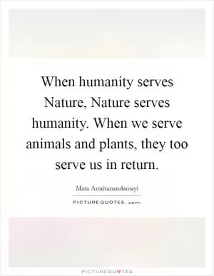 When humanity serves Nature, Nature serves humanity. When we serve animals and plants, they too serve us in return Picture Quote #1