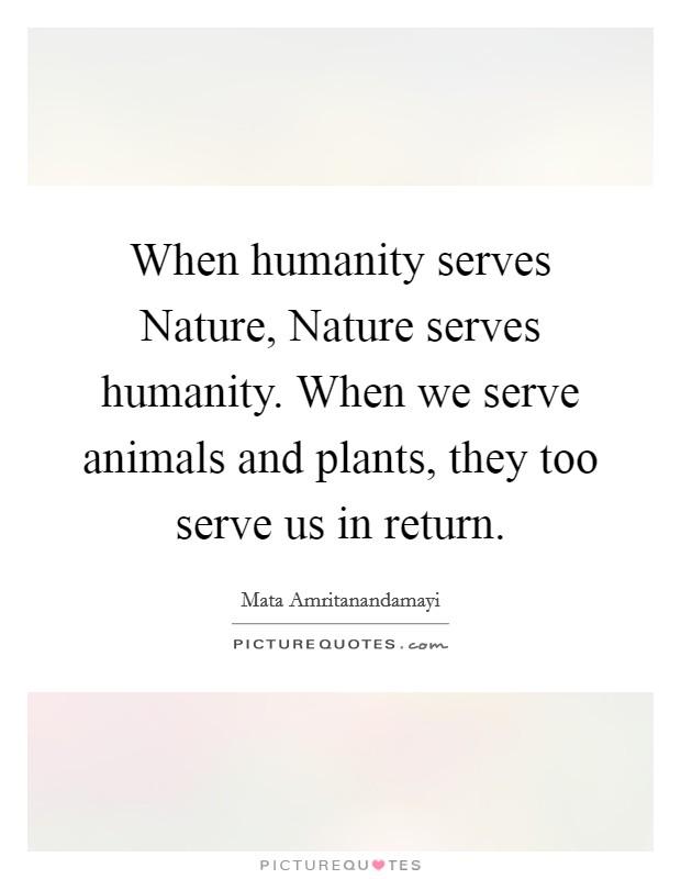 When humanity serves Nature, Nature serves humanity. When we serve animals and plants, they too serve us in return Picture Quote #1