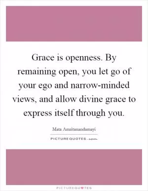 Grace is openness. By remaining open, you let go of your ego and narrow-minded views, and allow divine grace to express itself through you Picture Quote #1