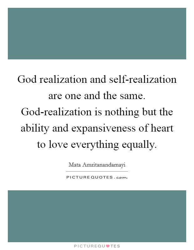 God realization and self-realization are one and the same. God-realization is nothing but the ability and expansiveness of heart to love everything equally Picture Quote #1