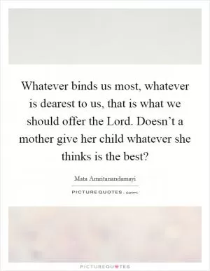 Whatever binds us most, whatever is dearest to us, that is what we should offer the Lord. Doesn’t a mother give her child whatever she thinks is the best? Picture Quote #1