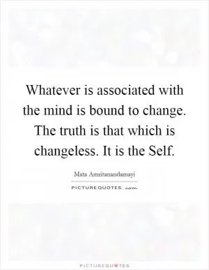 Whatever is associated with the mind is bound to change. The truth is that which is changeless. It is the Self Picture Quote #1