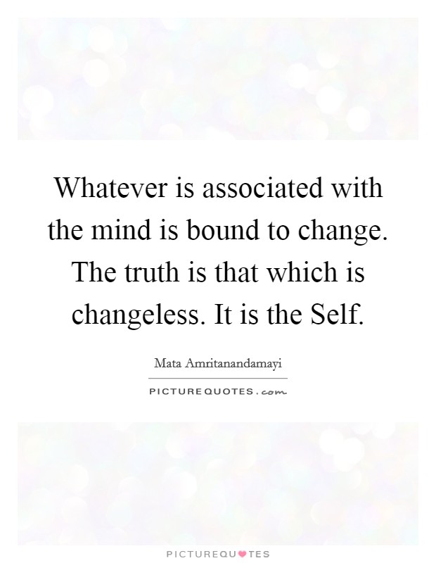 Whatever is associated with the mind is bound to change. The truth is that which is changeless. It is the Self Picture Quote #1