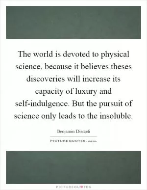 The world is devoted to physical science, because it believes theses discoveries will increase its capacity of luxury and self-indulgence. But the pursuit of science only leads to the insoluble Picture Quote #1