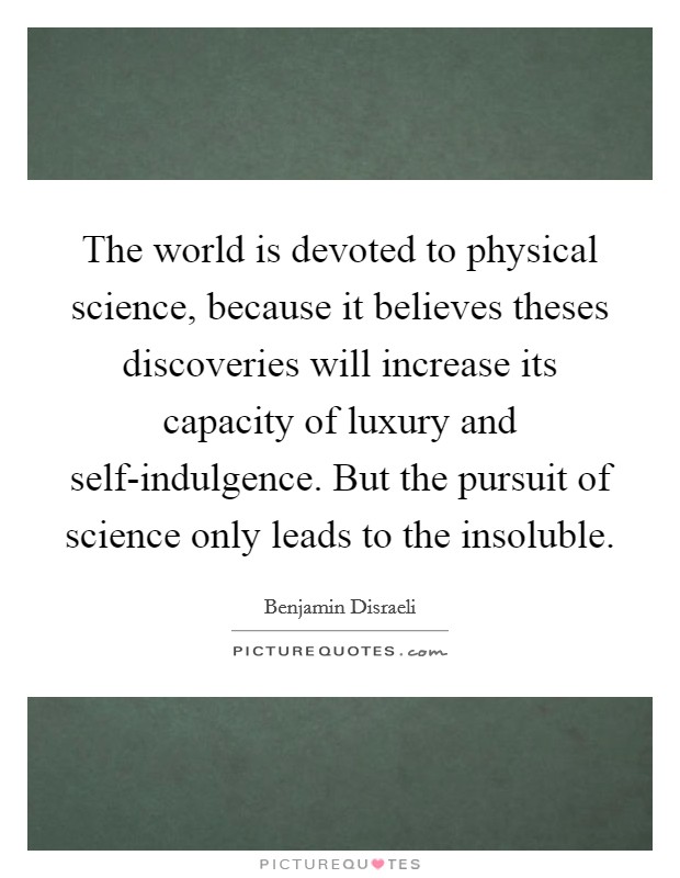The world is devoted to physical science, because it believes theses discoveries will increase its capacity of luxury and self-indulgence. But the pursuit of science only leads to the insoluble Picture Quote #1