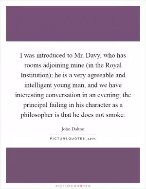 I was introduced to Mr. Davy, who has rooms adjoining mine (in the Royal Institution); he is a very agreeable and intelligent young man, and we have interesting conversation in an evening; the principal failing in his character as a philosopher is that he does not smoke Picture Quote #1