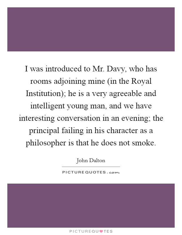 I was introduced to Mr. Davy, who has rooms adjoining mine (in the Royal Institution); he is a very agreeable and intelligent young man, and we have interesting conversation in an evening; the principal failing in his character as a philosopher is that he does not smoke Picture Quote #1