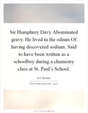 Sir Humphrey Davy Abominated gravy. He lived in the odium Of having discovered sodium. Said to have been written as a schoolboy during a chemistry class at St. Paul’s School Picture Quote #1