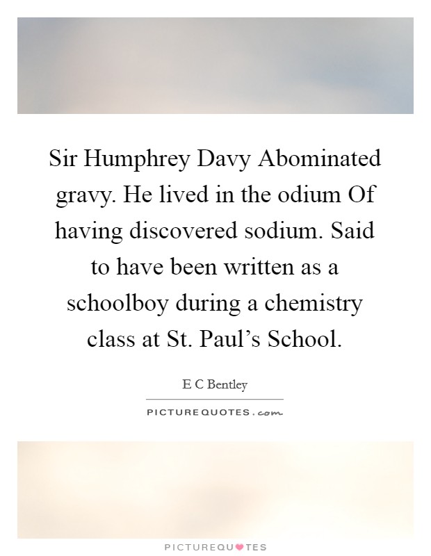 Sir Humphrey Davy Abominated gravy. He lived in the odium Of having discovered sodium. Said to have been written as a schoolboy during a chemistry class at St. Paul's School Picture Quote #1