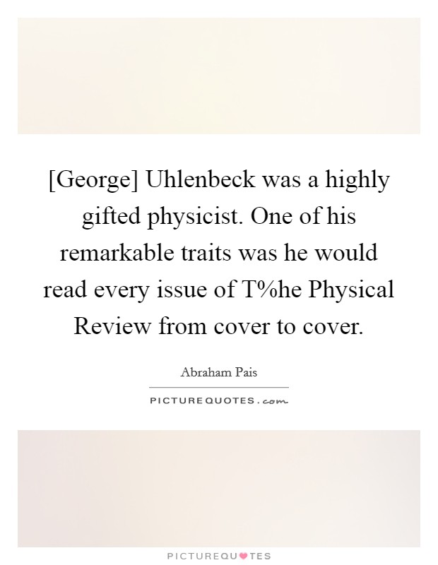 [George] Uhlenbeck was a highly gifted physicist. One of his remarkable traits was he would read every issue of T%he Physical Review from cover to cover Picture Quote #1