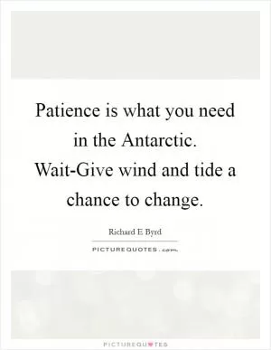 Patience is what you need in the Antarctic. Wait-Give wind and tide a chance to change Picture Quote #1