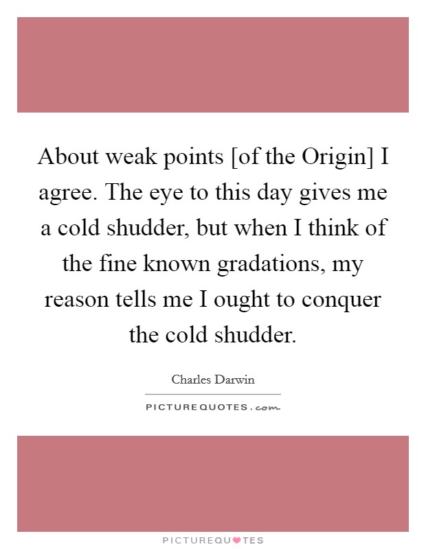 About weak points [of the Origin] I agree. The eye to this day gives me a cold shudder, but when I think of the fine known gradations, my reason tells me I ought to conquer the cold shudder Picture Quote #1