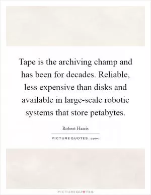 Tape is the archiving champ and has been for decades. Reliable, less expensive than disks and available in large-scale robotic systems that store petabytes Picture Quote #1