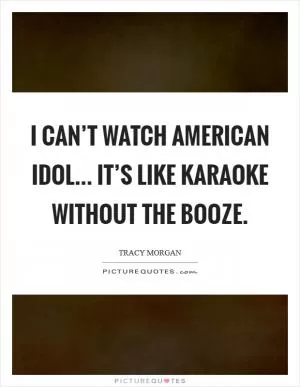 I can’t watch American Idol... it’s like karaoke without the booze Picture Quote #1