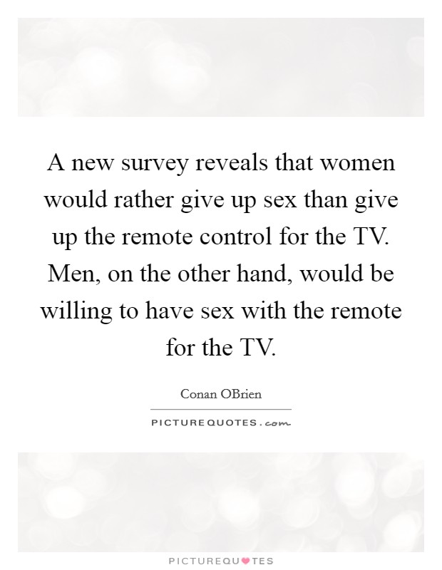 A new survey reveals that women would rather give up sex than give up the remote control for the TV. Men, on the other hand, would be willing to have sex with the remote for the TV Picture Quote #1