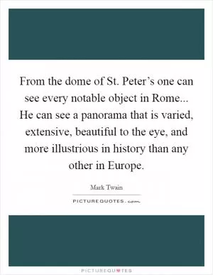 From the dome of St. Peter’s one can see every notable object in Rome... He can see a panorama that is varied, extensive, beautiful to the eye, and more illustrious in history than any other in Europe Picture Quote #1