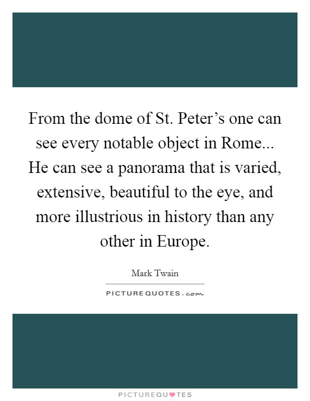 From the dome of St. Peter's one can see every notable object in Rome... He can see a panorama that is varied, extensive, beautiful to the eye, and more illustrious in history than any other in Europe Picture Quote #1