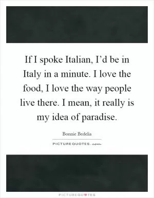 If I spoke Italian, I’d be in Italy in a minute. I love the food, I love the way people live there. I mean, it really is my idea of paradise Picture Quote #1