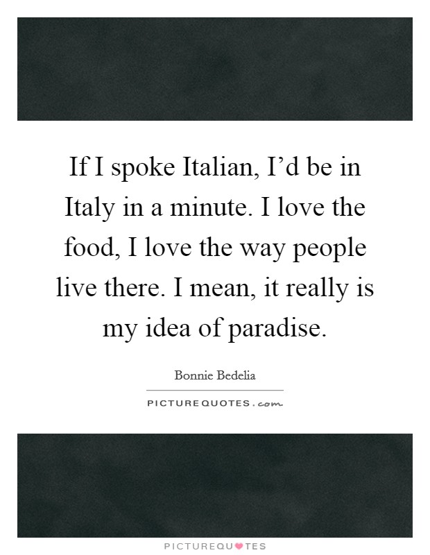 If I spoke Italian, I'd be in Italy in a minute. I love the food, I love the way people live there. I mean, it really is my idea of paradise Picture Quote #1