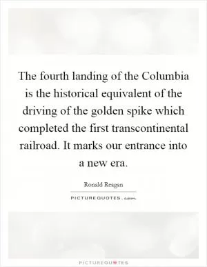 The fourth landing of the Columbia is the historical equivalent of the driving of the golden spike which completed the first transcontinental railroad. It marks our entrance into a new era Picture Quote #1