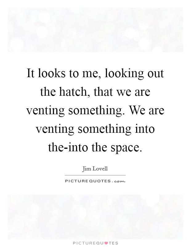 It looks to me, looking out the hatch, that we are venting something. We are venting something into the-into the space Picture Quote #1