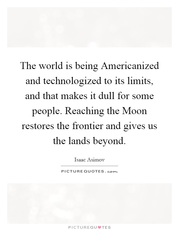 The world is being Americanized and technologized to its limits, and that makes it dull for some people. Reaching the Moon restores the frontier and gives us the lands beyond Picture Quote #1