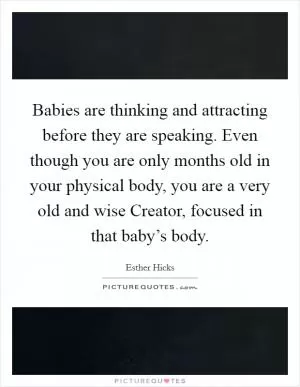 Babies are thinking and attracting before they are speaking. Even though you are only months old in your physical body, you are a very old and wise Creator, focused in that baby’s body Picture Quote #1