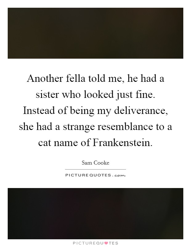 Another fella told me, he had a sister who looked just fine. Instead of being my deliverance, she had a strange resemblance to a cat name of Frankenstein Picture Quote #1
