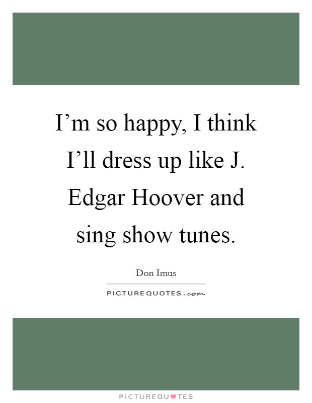 I’m so happy, I think I’ll dress up like J. Edgar Hoover and sing show tunes Picture Quote #1