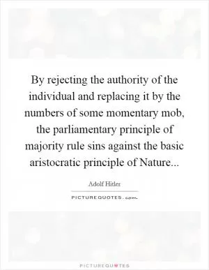 By rejecting the authority of the individual and replacing it by the numbers of some momentary mob, the parliamentary principle of majority rule sins against the basic aristocratic principle of Nature Picture Quote #1