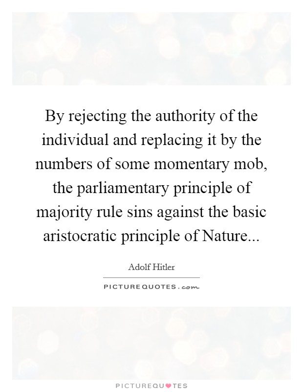 By rejecting the authority of the individual and replacing it by the numbers of some momentary mob, the parliamentary principle of majority rule sins against the basic aristocratic principle of Nature Picture Quote #1