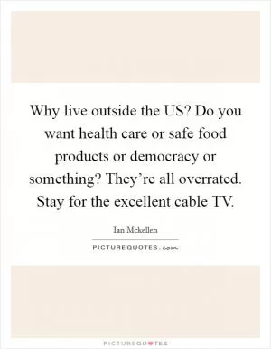 Why live outside the US? Do you want health care or safe food products or democracy or something? They’re all overrated. Stay for the excellent cable TV Picture Quote #1