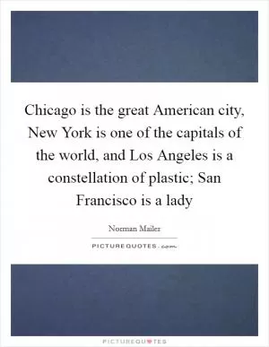 Chicago is the great American city, New York is one of the capitals of the world, and Los Angeles is a constellation of plastic; San Francisco is a lady Picture Quote #1