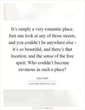 It’s simply a very romantic place. Just one look at any of those streets, and you couldn’t be anywhere else - it’s so beautiful, and there’s that location, and the sense of the free spirit. Who couldn’t become ravenous in such a place? Picture Quote #1