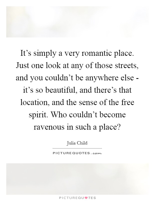 It's simply a very romantic place. Just one look at any of those streets, and you couldn't be anywhere else - it's so beautiful, and there's that location, and the sense of the free spirit. Who couldn't become ravenous in such a place? Picture Quote #1