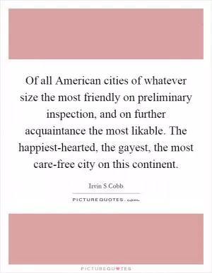 Of all American cities of whatever size the most friendly on preliminary inspection, and on further acquaintance the most likable. The happiest-hearted, the gayest, the most care-free city on this continent Picture Quote #1