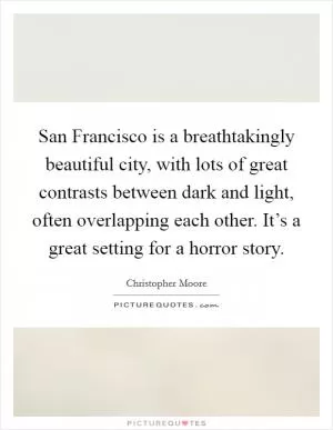 San Francisco is a breathtakingly beautiful city, with lots of great contrasts between dark and light, often overlapping each other. It’s a great setting for a horror story Picture Quote #1