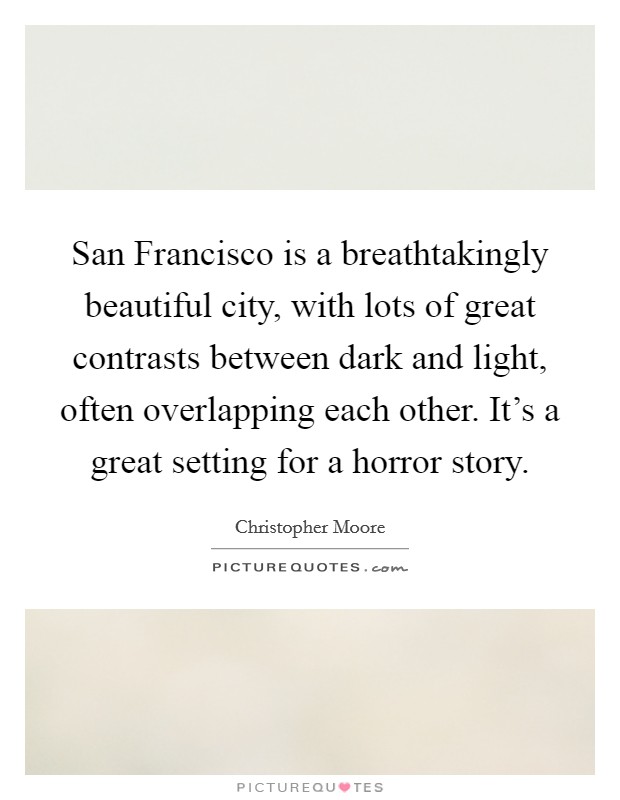 San Francisco is a breathtakingly beautiful city, with lots of great contrasts between dark and light, often overlapping each other. It's a great setting for a horror story Picture Quote #1