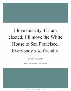 I love this city. If I am elected, I’ll move the White House to San Francisco. Everybody’s so friendly Picture Quote #1