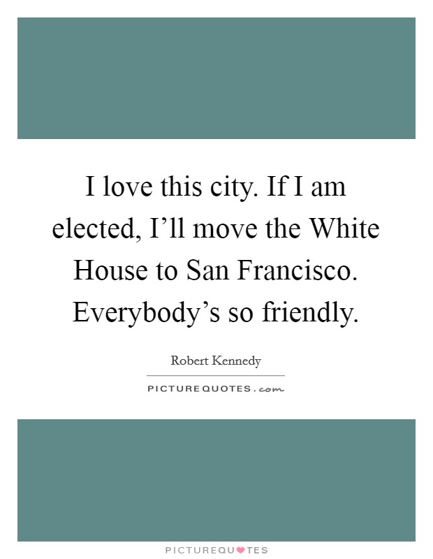 I love this city. If I am elected, I'll move the White House to San Francisco. Everybody's so friendly Picture Quote #1